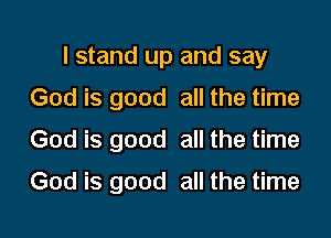 I stand up and say
God is good all the time

God is good all the time

God is good all the time