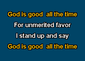 God is good all the time

For unmerited favor

I stand up and say

God is good all the time