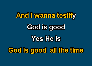 And I wanna testify
God is good

Yes He is

God is good all the time