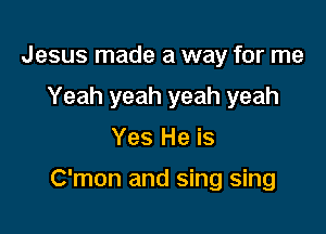 Jesus made a way for me
Yeah yeah yeah yeah

Yes He is

C'mon and sing sing