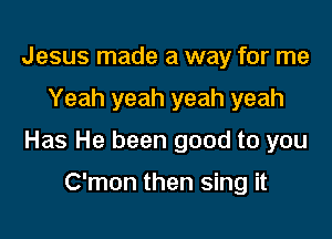 Jesus made a way for me

Yeah yeah yeah yeah

Has He been good to you

C'mon then sing it