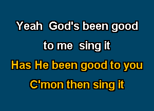 Yeah God's been good

to me sing it

Has He been good to you

C'mon then sing it