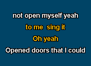 not open myself yeah

to me sing it
Oh yeah
Opened doors that I could
