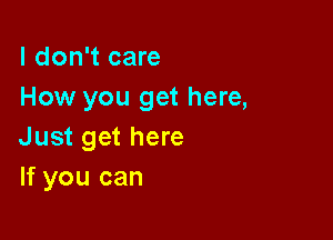 I don't care
How you get here,

Just get here
If you can