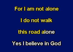For I am not alone
I do not walk

this road alone

Yes I believe in God