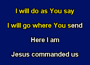 I will do as You say

I will go where You send

Here I am

Jesus commanded us