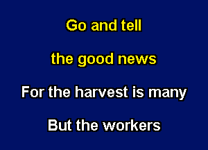 Go and tell

the good news

For the harvest is many

But the workers