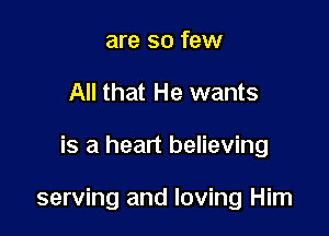 are so few
All that He wants

is a heart believing

serving and loving Him
