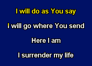 I will do as You say
I will go where You send

Here I am

I surrender my life