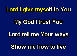 Lord I give myself to You

My God I trust You

Lord tell me Your ways

Show me how to live