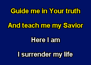 Guide me in Your truth
And teach me my Savior

Here I am

I surrender my life