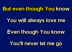 But even though You know
You will always love me

Even though You know

You'll never let me go