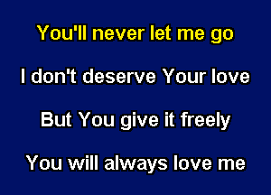 You'll never let me go
I don't deserve Your love

But You give it freely

You will always love me