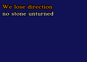 We lose direction
no stone unturned