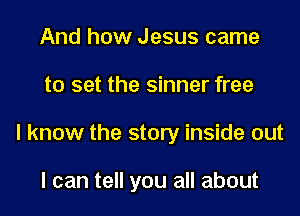 And how Jesus came
to set the sinner free
I know the story inside out

I can tell you all about