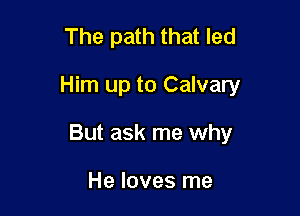 The path that led

Him up to Calvary

But ask me why

He loves me