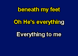 beneath my feet

Oh He's everything

Everything to me