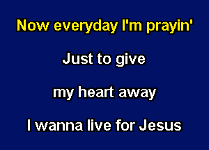 Now everyday I'm prayin'

Just to give
my heart away

I wanna live for Jesus