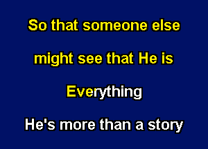 So that someone else
might see that He is

Everything

He's more than a story