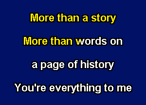 More than a story
More than words on

a page of history

You're everything to me