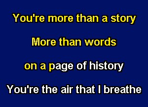 You're more than a story
More than words
on a page of history

You're the air that I breathe