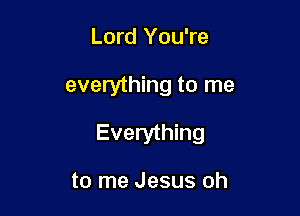 Lord You're

everything to me

Everything

to me Jesus oh