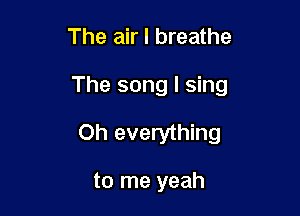 The air I breathe

The song I sing

Oh everything

to me yeah