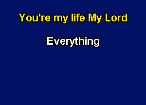 You're my life My Lord

Everything