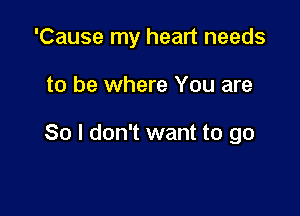 'Cause my heart needs

to be where You are

So I don't want to go