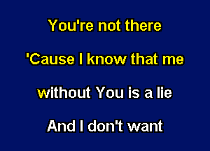 You're not there

'Cause I know that me

without You is a lie

And I don't want