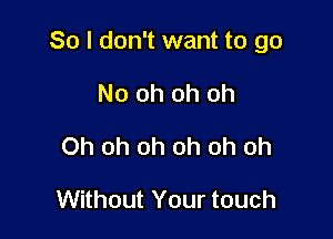 So I don't want to go

Noohohoh
Ohohohohohoh

VVHhoutYourtouch