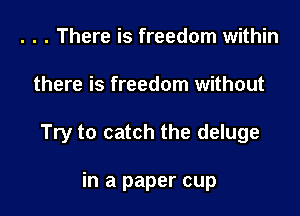 . . . There is freedom within

there is freedom without

Try to catch the deluge

in a paper cup