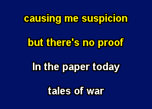 causing me suspicion

but there's no proof

In the paper today

tales of war