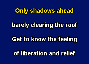 Only shadows ahead

barely clearing the roof

Get to know the feeling

of liberation and relief