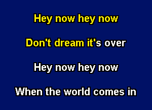 Hey now hey now

Don't dream it's over

Hey now hey now

When the world comes in