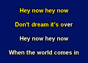 Hey now hey now

Don't dream it's over

Hey now hey now

When the world comes in