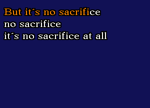 But it's no sacrifice
no sacrifice
it's no sacrifice at all