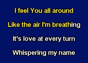 I feel You all around
Like the air I'm breathing

It's love at every turn

Whispering my name