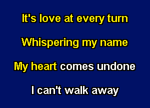 It's love at every turn
Whispering my name

My heart comes undone

I can't walk away