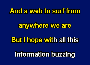 And a web to surf from
anywhere we are

But I hope with all this

information buzzing l