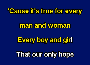 'Cause it's true for every
man and woman

Every boy and girl

That our only hope