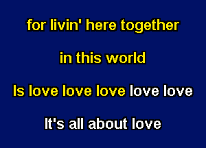for livin' here together

in this world
Is love love love love love

It's all about love