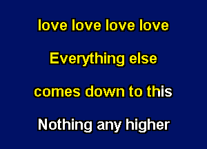 love love love love
Everything else

comes down to this

Nothing any higher