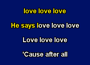 love love love

He says love love love

Lovelovelove

'Cause after all