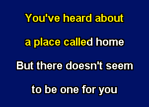 You've heard about
a place called home

But there doesn't seem

to be one for you