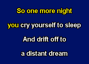 So one more night

you cry yourself to sleep

And drift off to

a distant dream