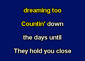 dreaming too
Countin' down

the days until

They hold you close