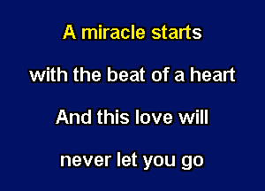 A miracle starts
with the beat of a heart

And this love will

never let you go