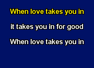When love takes you in

it takes you in for good

When love takes you in