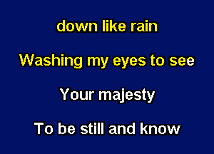down like rain

Washing my eyes to see

Your majesty

To be still and know